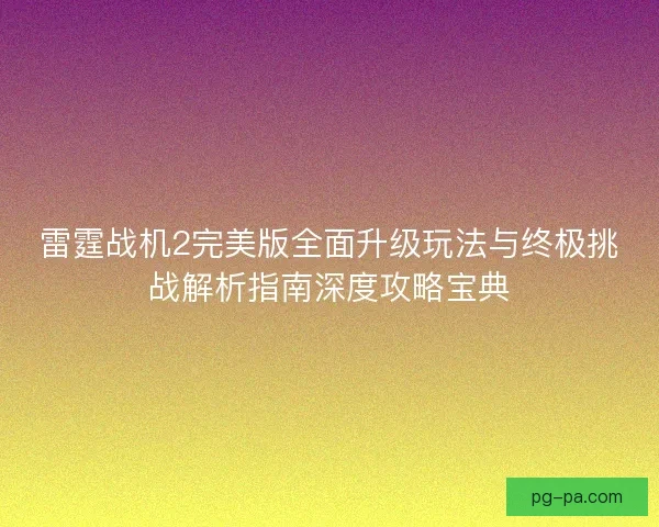 雷霆战机2完美版全面升级玩法与终极挑战解析指南深度攻略宝典