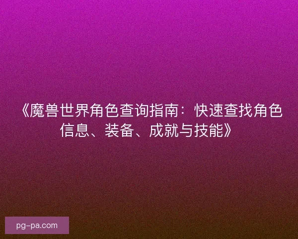 《魔兽世界角色查询指南：快速查找角色信息、装备、成就与技能》