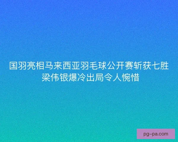 国羽亮相马来西亚羽毛球公开赛斩获七胜 梁伟银爆冷出局令人惋惜