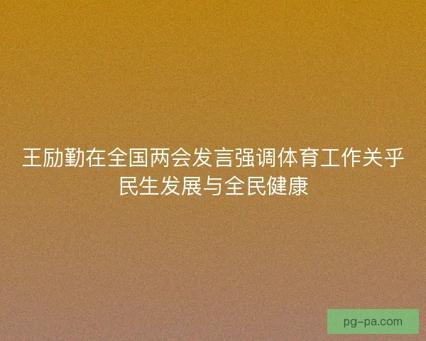 王励勤在全国两会发言强调体育工作关乎民生发展与全民健康