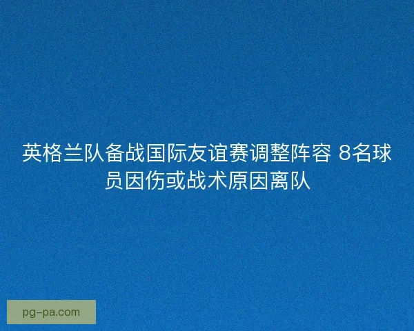英格兰队备战国际友谊赛调整阵容 8名球员因伤或战术原因离队