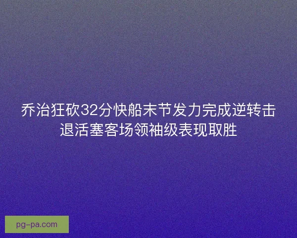 乔治狂砍32分快船末节发力完成逆转击退活塞客场领袖级表现取胜