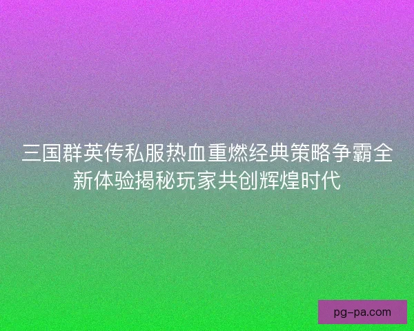 三国群英传私服热血重燃经典策略争霸全新体验揭秘玩家共创辉煌时代