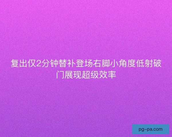复出仅2分钟替补登场右脚小角度低射破门展现超级效率