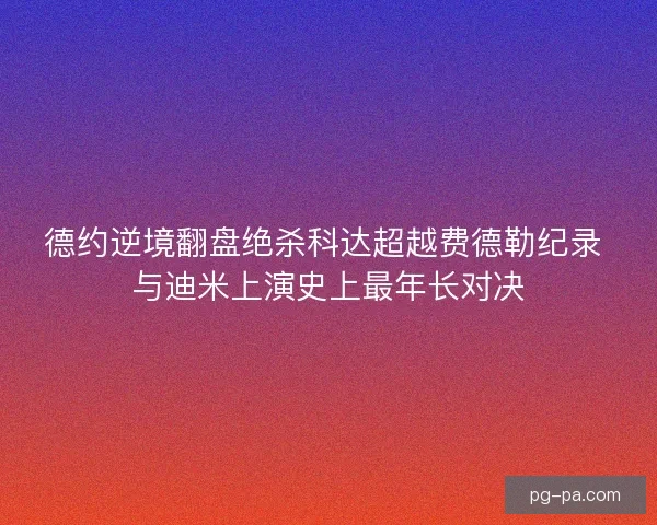 德约逆境翻盘绝杀科达超越费德勒纪录 与迪米上演史上最年长对决