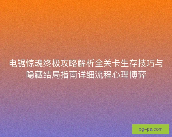 电锯惊魂终极攻略解析全关卡生存技巧与隐藏结局指南详细流程心理博弈