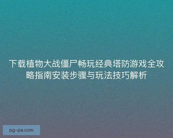 下载植物大战僵尸畅玩经典塔防游戏全攻略指南安装步骤与玩法技巧解析