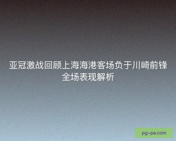 亚冠激战回顾上海海港客场负于川崎前锋全场表现解析