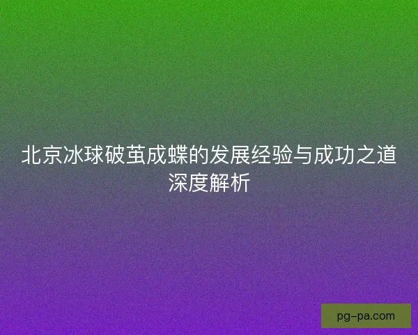 北京冰球破茧成蝶的发展经验与成功之道深度解析