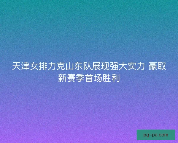天津女排力克山东队展现强大实力 豪取新赛季首场胜利