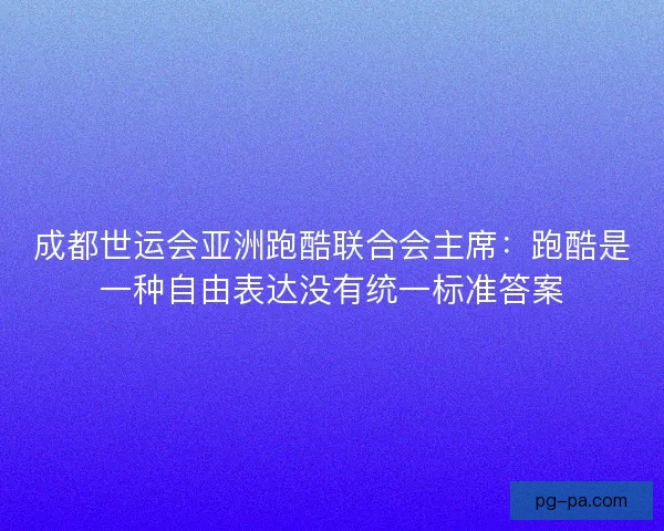 成都世运会亚洲跑酷联合会主席：跑酷是一种自由表达没有统一标准答案