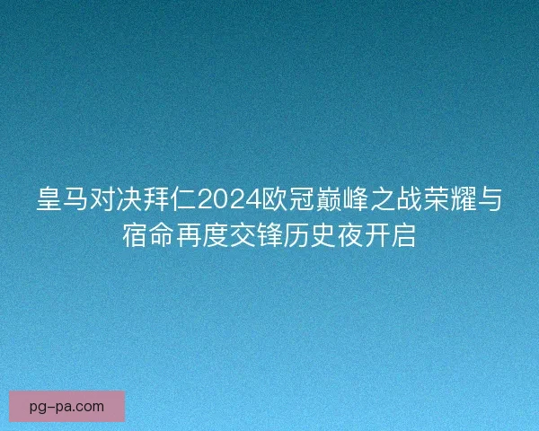 皇马对决拜仁2024欧冠巅峰之战荣耀与宿命再度交锋历史夜开启 皇马对决拜仁2024欧冠巅峰之战荣耀与宿命再度交锋历史夜开启