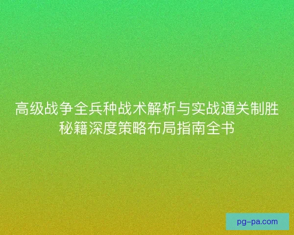 高级战争全兵种战术解析与实战通关制胜秘籍深度策略布局指南全书 高级战争全兵种战术解析与实战通关制胜秘籍深度策略布局指南全书