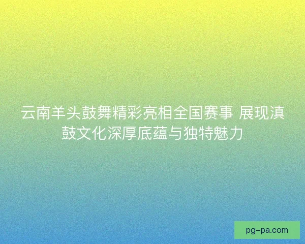 云南羊头鼓舞精彩亮相全国赛事 展现滇鼓文化深厚底蕴与独特魅力 云南羊头鼓舞精彩亮相全国赛事 展现滇鼓文化深厚底蕴与独特魅力