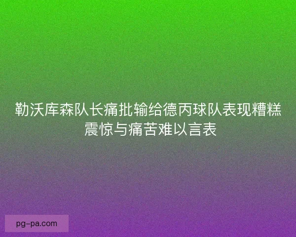 勒沃库森队长痛批输给德丙球队表现糟糕 震惊与痛苦难以言表