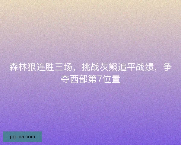 森林狼连胜三场,挑战灰熊追平战绩,争夺西部第7位置 森林狼连胜三场,挑战灰熊追平战绩,争夺西部第7位置