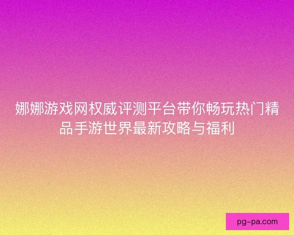 娜娜游戏网权威评测平台带你畅玩热门精品手游世界最新攻略与福利