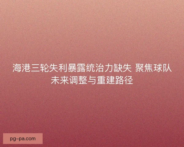 海港三轮失利暴露统治力缺失 聚焦球队未来调整与重建路径 海港三轮失利暴露统治力缺失 聚焦球队未来调整与重建路径
