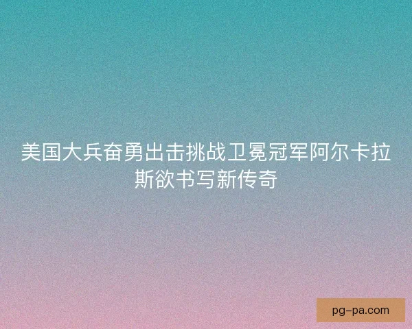 美国大兵奋勇出击挑战卫冕冠军阿尔卡拉斯欲书写新传奇