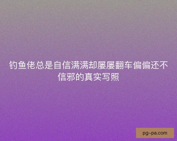 钓鱼佬总是自信满满却屡屡翻车偏偏还不信邪的真实写照