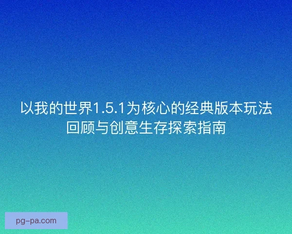 以我的世界1.5.1为核心的经典版本玩法回顾与创意生存探索指南