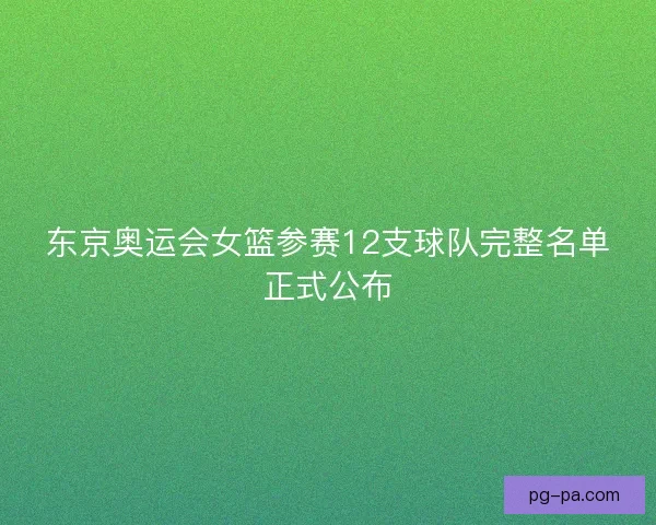 东京奥运会女篮参赛12支球队完整名单正式公布