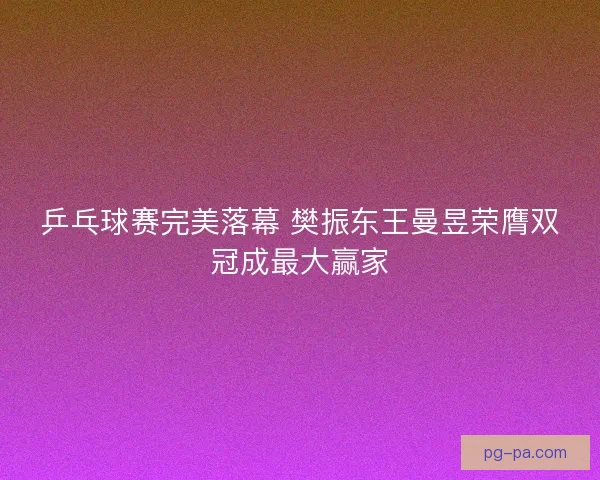 乒乓球赛完美落幕 樊振东王曼昱荣膺双冠成最大赢家