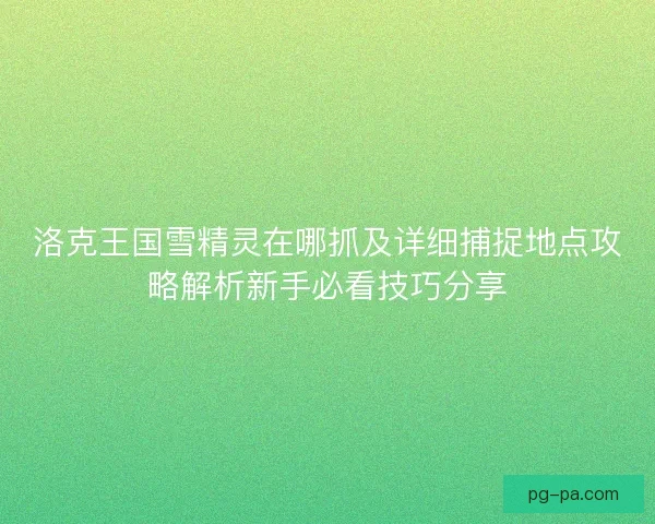 洛克王国雪精灵在哪抓及详细捕捉地点攻略解析新手必看技巧分享